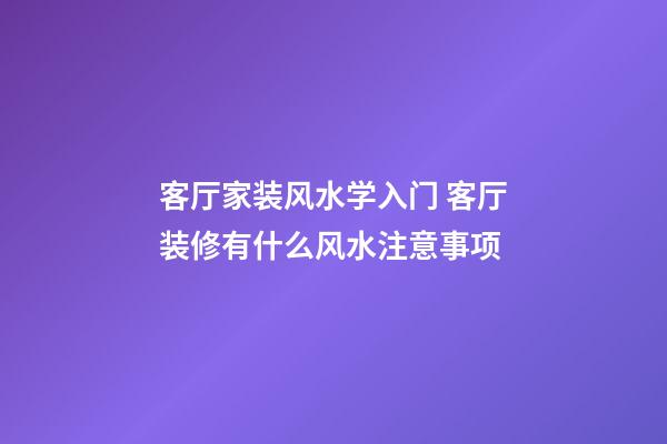 客厅家装风水学入门 客厅装修有什么风水注意事项